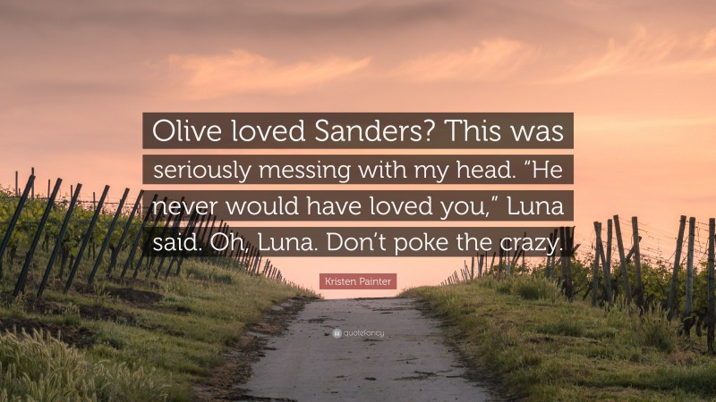 Kristen Painter Quote: “Olive loved Sanders? This was seriously messing with my head. “He never would have loved you,” Luna said. Oh, Luna. Don’t poke the crazy.”