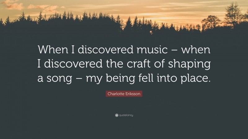 Charlotte Eriksson Quote: “When I discovered music – when I discovered the craft of shaping a song – my being fell into place.”