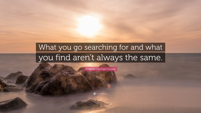 Andrew Michael Hurley Quote: “What you go searching for and what you find aren’t always the same.”