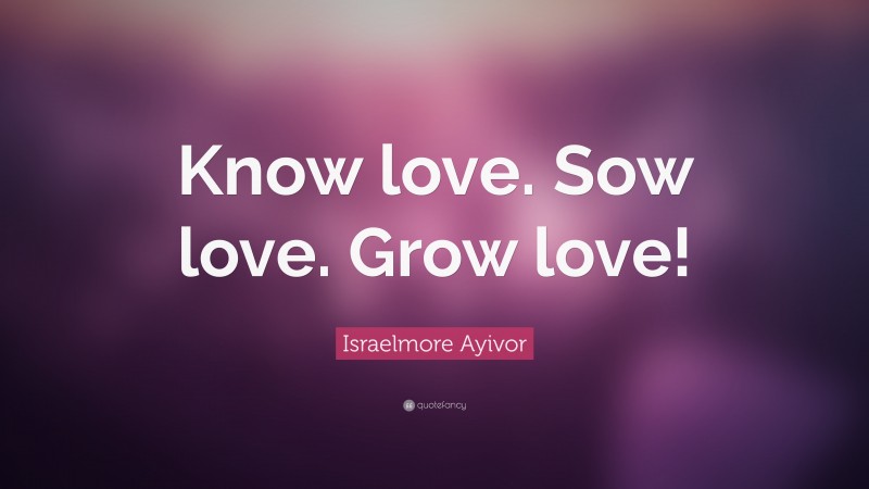 Israelmore Ayivor Quote: “Know love. Sow love. Grow love!”