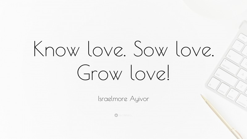 Israelmore Ayivor Quote: “Know love. Sow love. Grow love!”