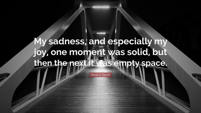 Steve S. Saroff Quote: “My sadness, and especially my joy, one moment was solid, but then the next it was empty space.”
