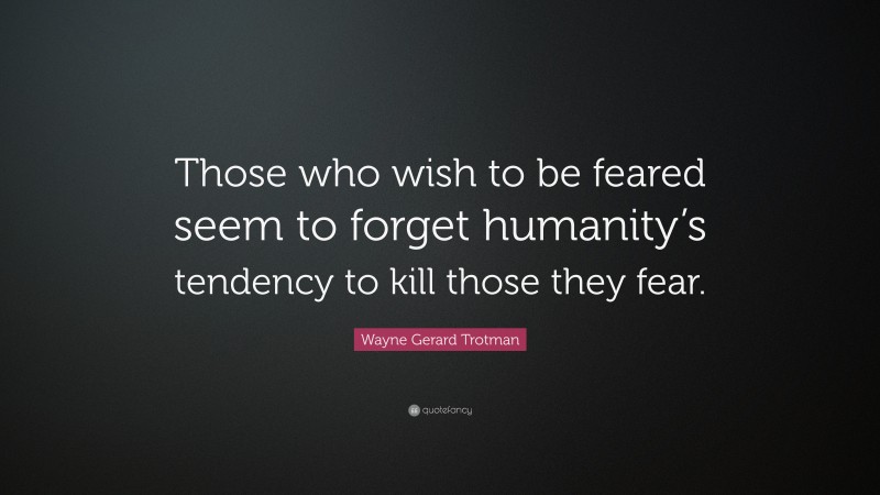 Wayne Gerard Trotman Quote: “Those who wish to be feared seem to forget humanity’s tendency to kill those they fear.”