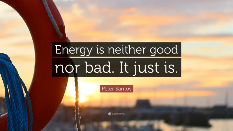 Peter Santos Quote: “Energy is neither good nor bad. It just is.”