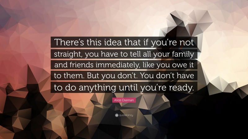 Alice Oseman Quote: “There’s this idea that if you’re not straight, you have to tell all your family and friends immediately, like you owe it to them. But you don’t. You don’t have to do anything until you’re ready.”