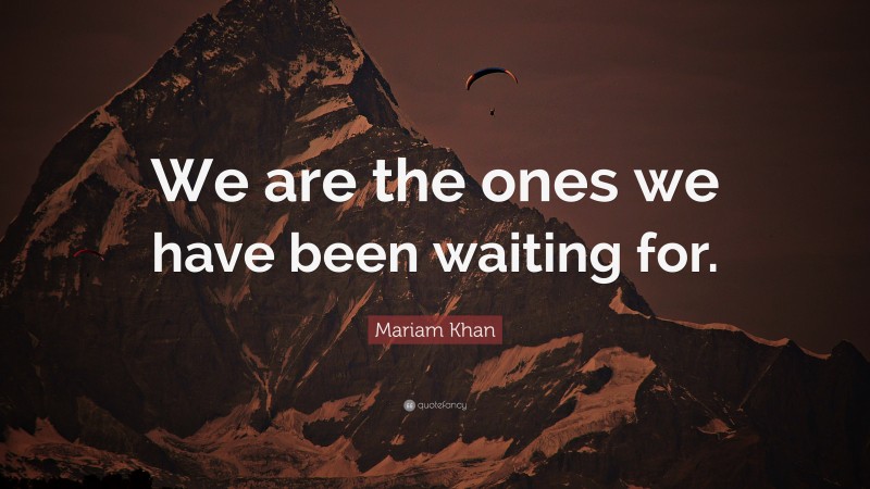 Mariam Khan Quote: “We are the ones we have been waiting for.”