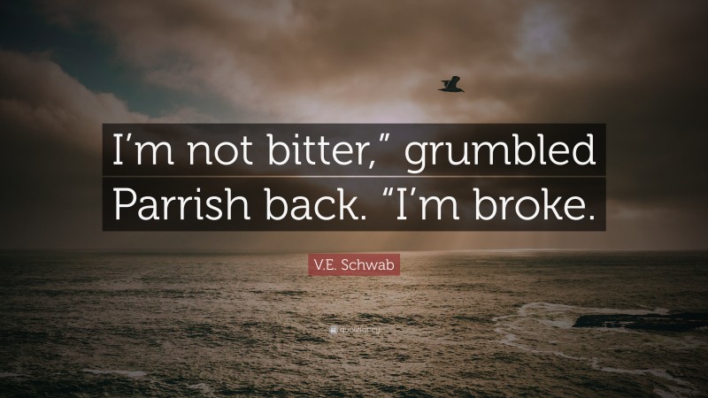 V.E. Schwab Quote: “I’m not bitter,” grumbled Parrish back. “I’m broke.”