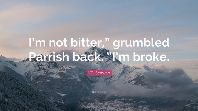 V.E. Schwab Quote: “I’m not bitter,” grumbled Parrish back. “I’m broke.”