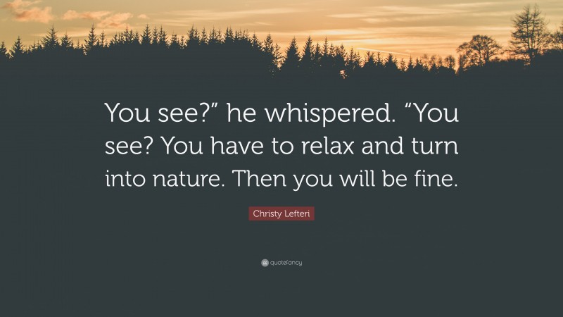 Christy Lefteri Quote: “You see?” he whispered. “You see? You have to relax and turn into nature. Then you will be fine.”