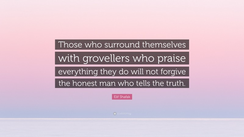 Elif Shafak Quote: “Those who surround themselves with grovellers who praise everything they do will not forgive the honest man who tells the truth.”