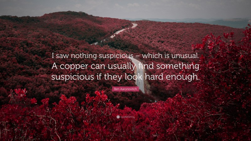 Ben Aaronovitch Quote: “I saw nothing suspicious – which is unusual. A copper can usually find something suspicious if they look hard enough.”
