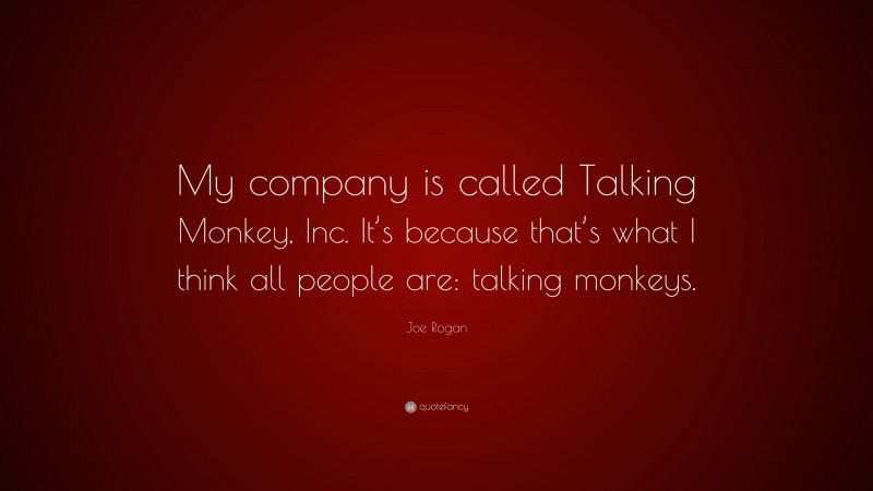 Joe Rogan Quote: “My company is called Talking Monkey, Inc. It’s because that’s what I think all people are: talking monkeys.”