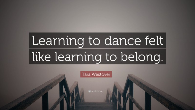 Tara Westover Quote: “Learning to dance felt like learning to belong.”