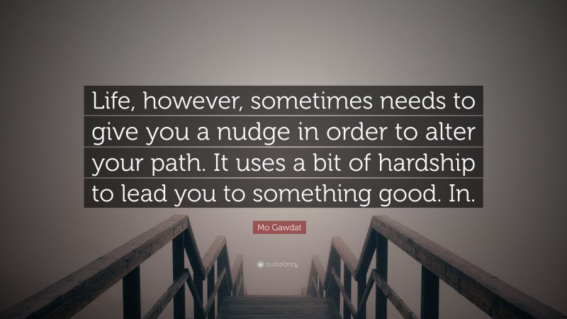 Mo Gawdat Quote: “Life, however, sometimes needs to give you a nudge in order to alter your path. It uses a bit of hardship to lead you to something good. In.”
