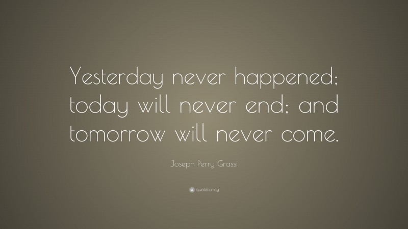 Joseph Perry Grassi Quote: “Yesterday never happened; today will never end; and tomorrow will never come.”