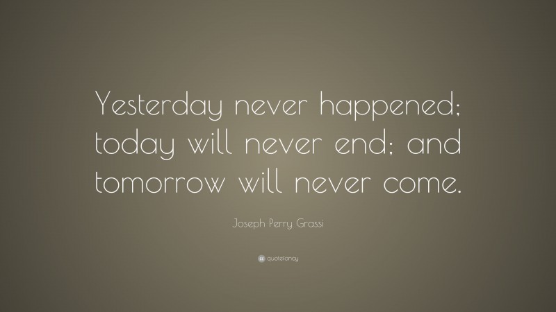 Joseph Perry Grassi Quote: “Yesterday never happened; today will never end; and tomorrow will never come.”