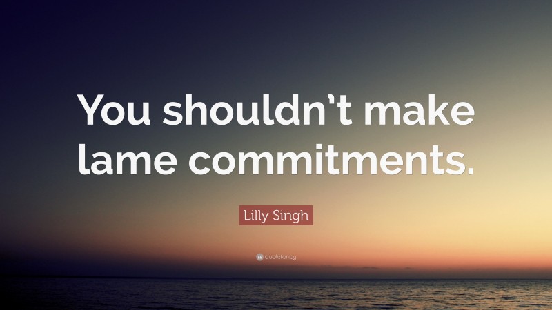 Lilly Singh Quote: “You shouldn’t make lame commitments.”