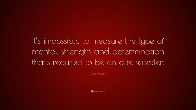Joe Rogan Quote: “It’s impossible to measure the type of mental strength and determination that’s required to be an elite wrestler.”