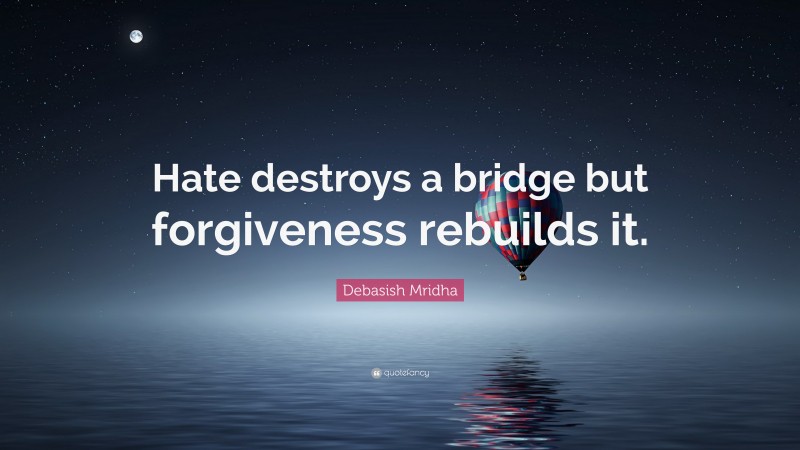 Debasish Mridha Quote: “Hate destroys a bridge but forgiveness rebuilds it.”
