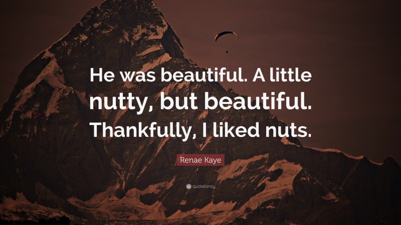 Renae Kaye Quote: “He was beautiful. A little nutty, but beautiful. Thankfully, I liked nuts.”
