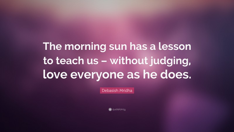 Debasish Mridha Quote: “The morning sun has a lesson to teach us – without judging, love everyone as he does.”