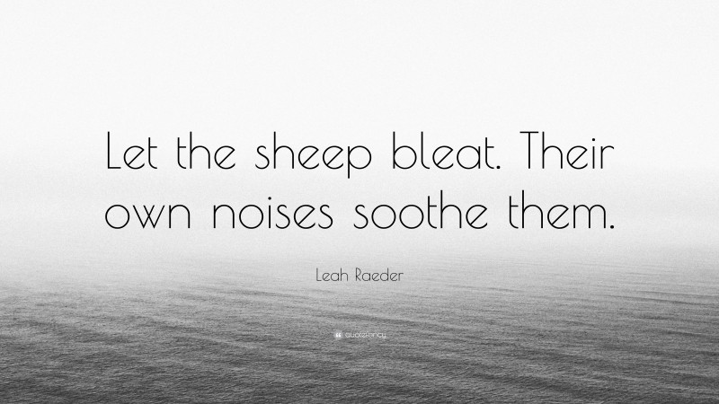 Leah Raeder Quote: “Let the sheep bleat. Their own noises soothe them.”