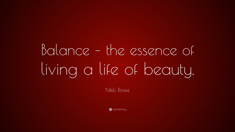 Nikki Rowe Quote: “Balance – the essence of living a life of beauty.”