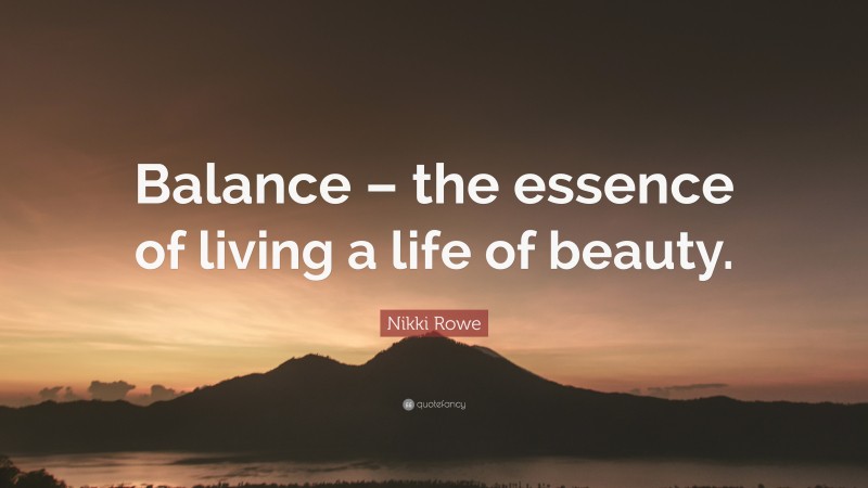 Nikki Rowe Quote: “Balance – the essence of living a life of beauty.”