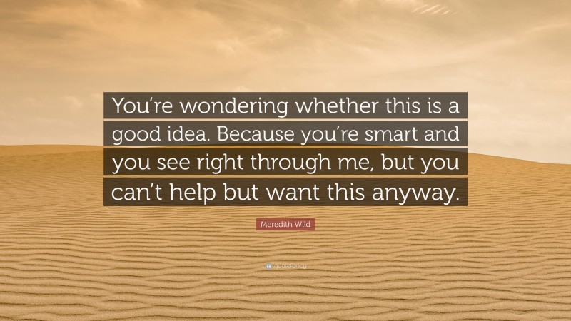 Meredith Wild Quote: “You’re wondering whether this is a good idea. Because you’re smart and you see right through me, but you can’t help but want this anyway.”