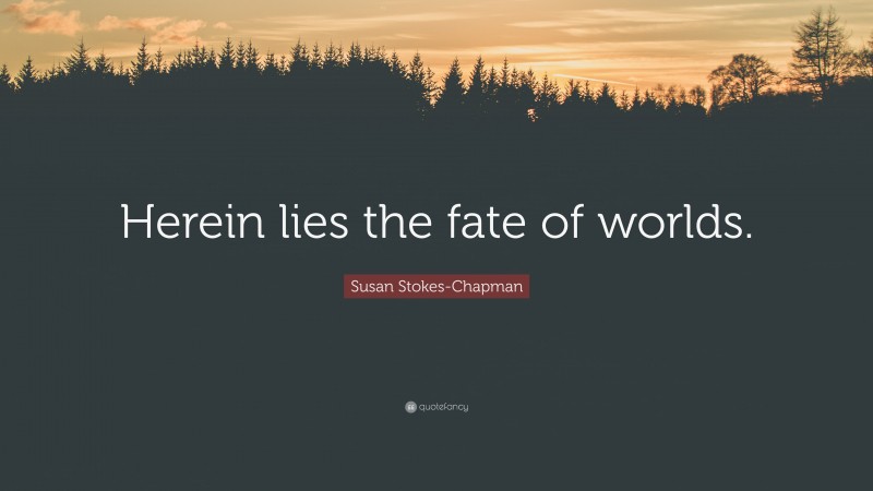 Susan Stokes-Chapman Quote: “Herein lies the fate of worlds.”