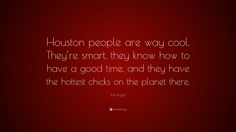 Joe Rogan Quote: “Houston people are way cool. They’re smart, they know how to have a good time, and they have the hottest chicks on the planet there.”