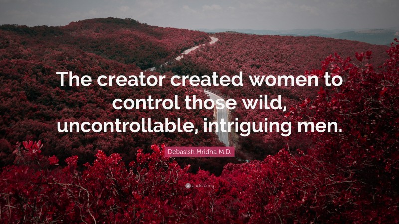 Debasish Mridha M.D. Quote: “The creator created women to control those wild, uncontrollable, intriguing men.”