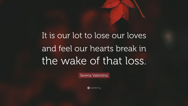 Serena Valentino Quote: “It is our lot to lose our loves and feel our hearts break in the wake of that loss.”