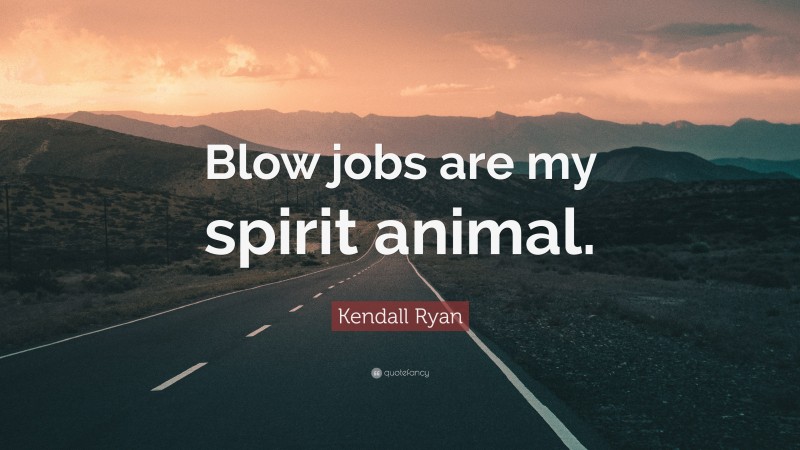 Kendall Ryan Quote: “Blow jobs are my spirit animal.”