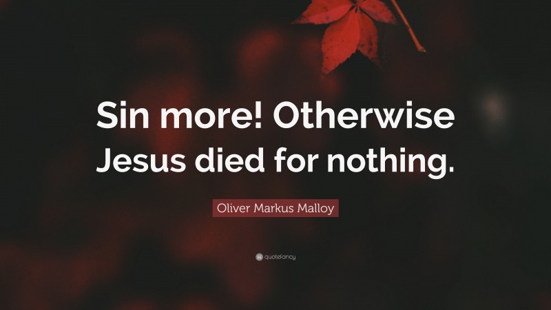 Oliver Markus Malloy Quote: “Sin more! Otherwise Jesus died for nothing.”