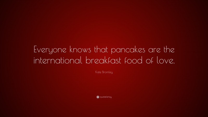 Kate Bromley Quote: “Everyone knows that pancakes are the international breakfast food of love.”