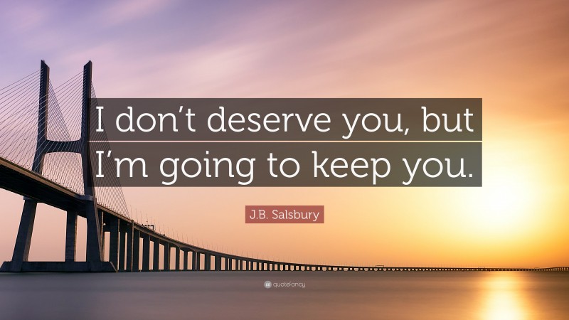 J.B. Salsbury Quote: “I don’t deserve you, but I’m going to keep you.”