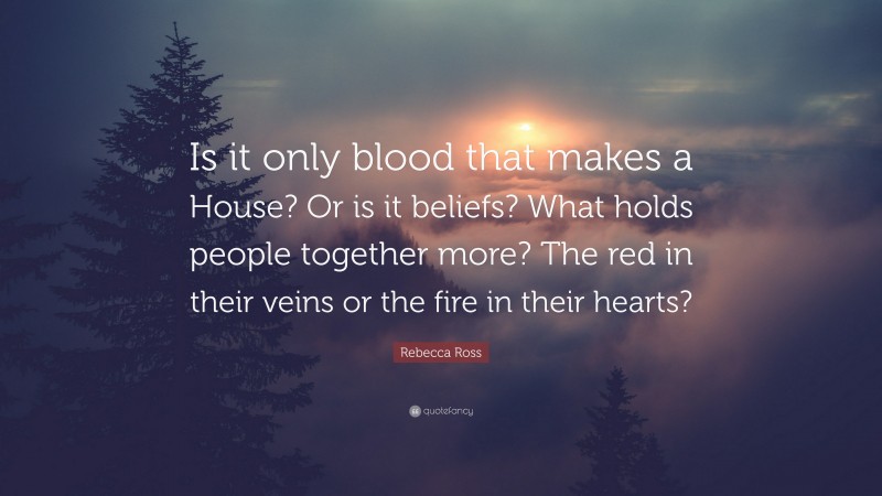 Rebecca Ross Quote: “Is it only blood that makes a House? Or is it beliefs? What holds people together more? The red in their veins or the fire in their hearts?”