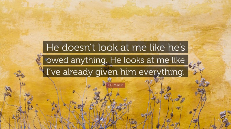 T.L. Martin Quote: “He doesn’t look at me like he’s owed anything. He looks at me like I’ve already given him everything.”