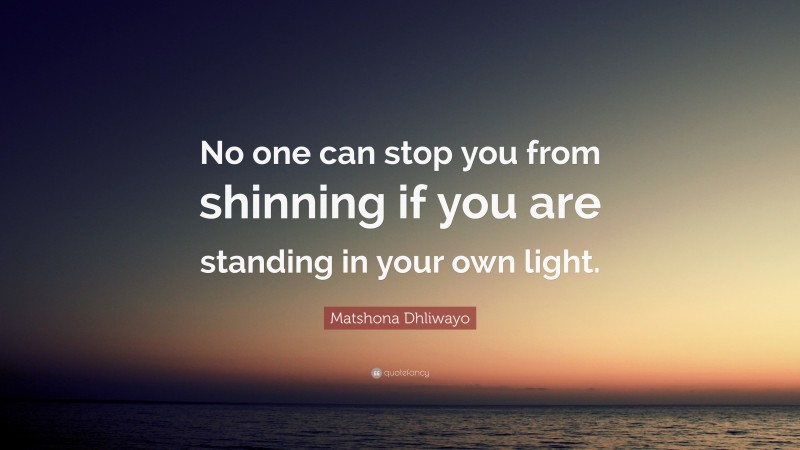 Matshona Dhliwayo Quote: “No one can stop you from shinning if you are standing in your own light.”