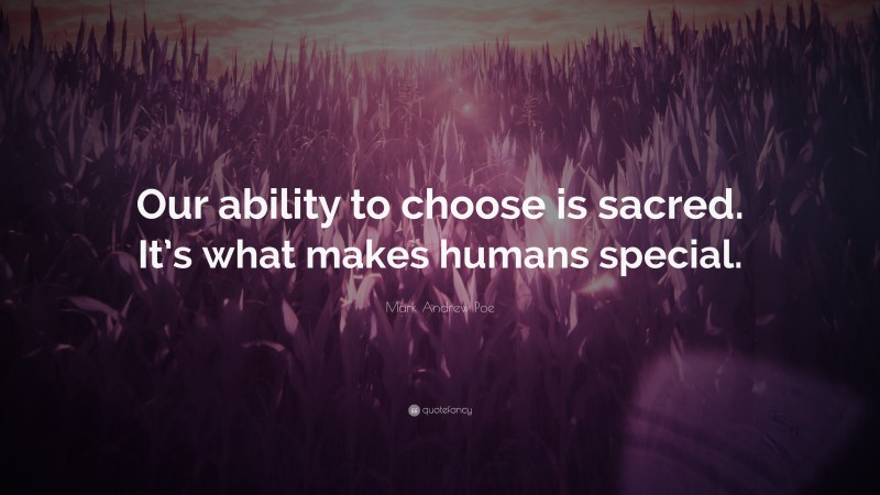 Mark Andrew Poe Quote: “Our ability to choose is sacred. It’s what makes humans special.”