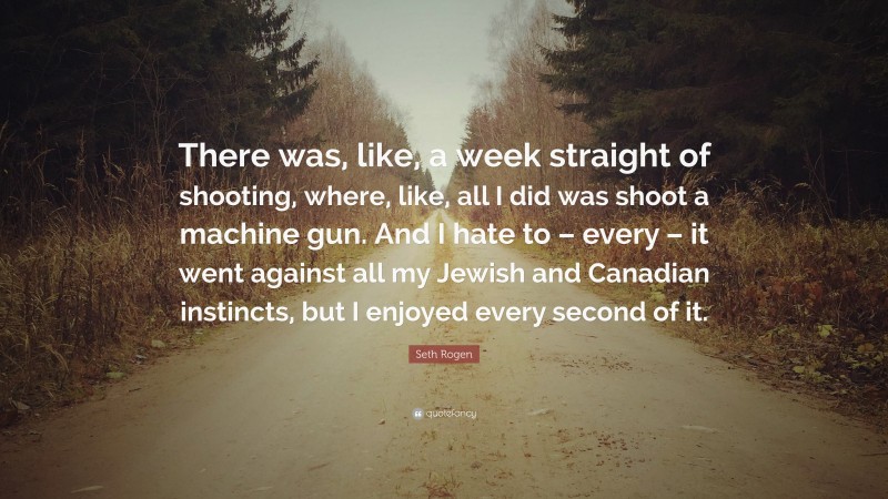 Seth Rogen Quote: “There was, like, a week straight of shooting, where, like, all I did was shoot a machine gun. And I hate to – every – it went against all my Jewish and Canadian instincts, but I enjoyed every second of it.”