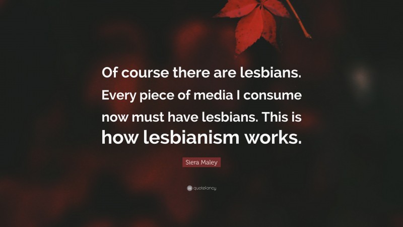 Siera Maley Quote: “Of course there are lesbians. Every piece of media I consume now must have lesbians. This is how lesbianism works.”