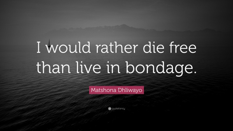 Matshona Dhliwayo Quote: “I would rather die free than live in bondage.”