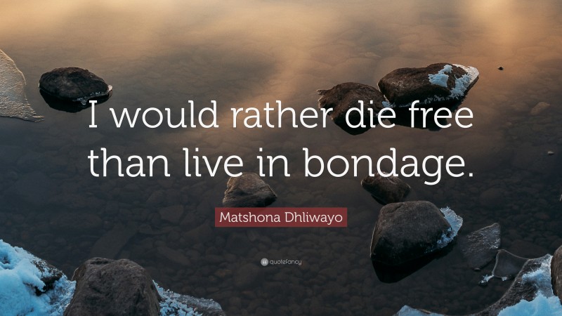 Matshona Dhliwayo Quote: “I would rather die free than live in bondage.”