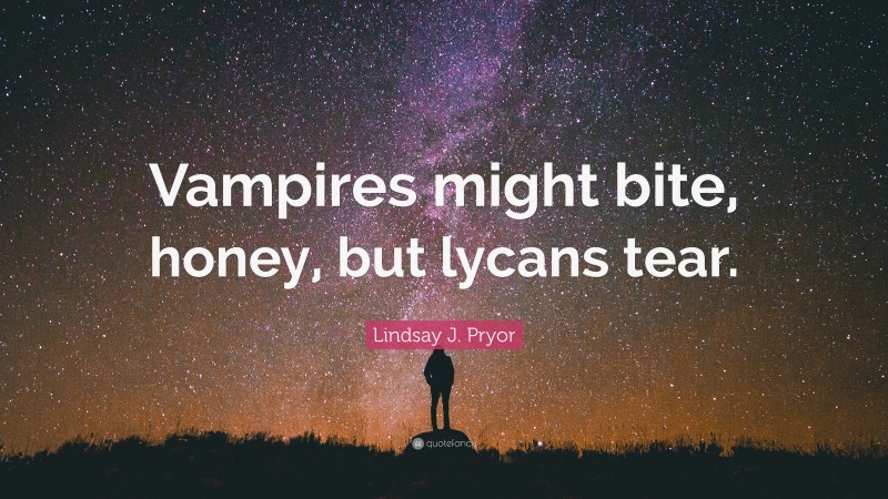 Lindsay J. Pryor Quote: “Vampires might bite, honey, but lycans tear.”