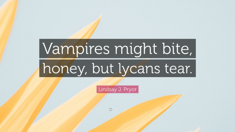 Lindsay J. Pryor Quote: “Vampires might bite, honey, but lycans tear.”