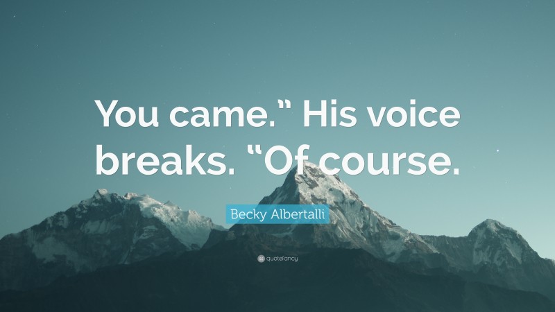 Becky Albertalli Quote: “You came.” His voice breaks. “Of course.”