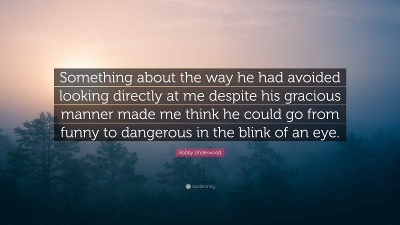 Bobby Underwood Quote: “Something about the way he had avoided looking directly at me despite his gracious manner made me think he could go from funny to dangerous in the blink of an eye.”