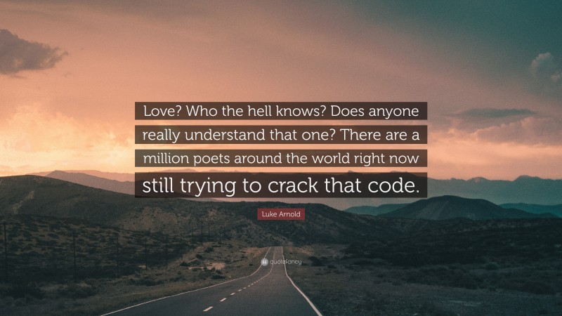 Luke Arnold Quote: “Love? Who the hell knows? Does anyone really understand that one? There are a million poets around the world right now still trying to crack that code.”